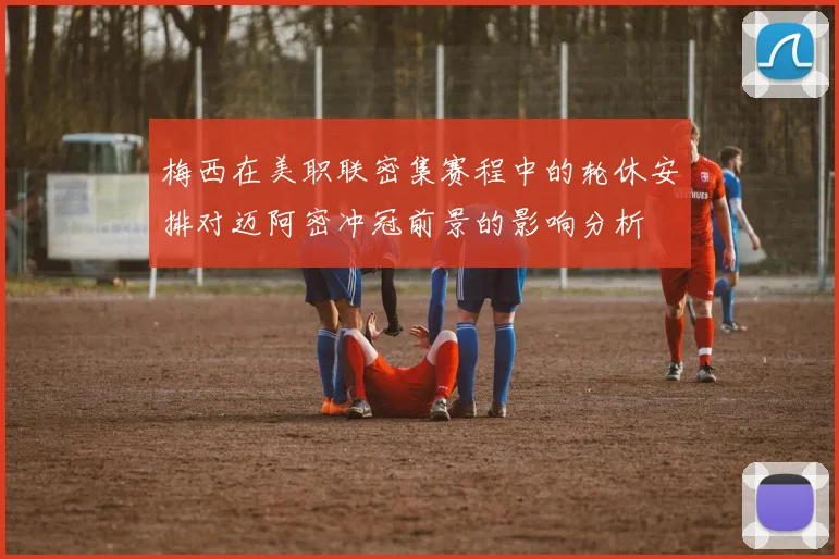 梅西在美职联密集赛程中的轮休安排对迈阿密冲冠前景的影响分析