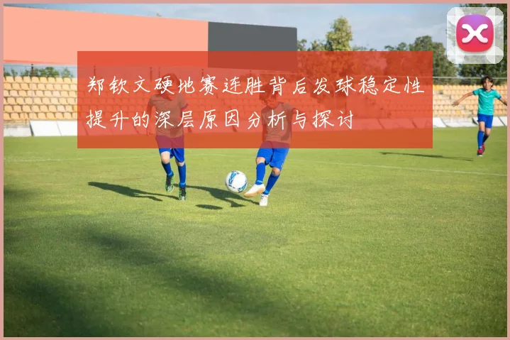郑钦文硬地赛连胜背后发球稳定性提升的深层原因分析与探讨